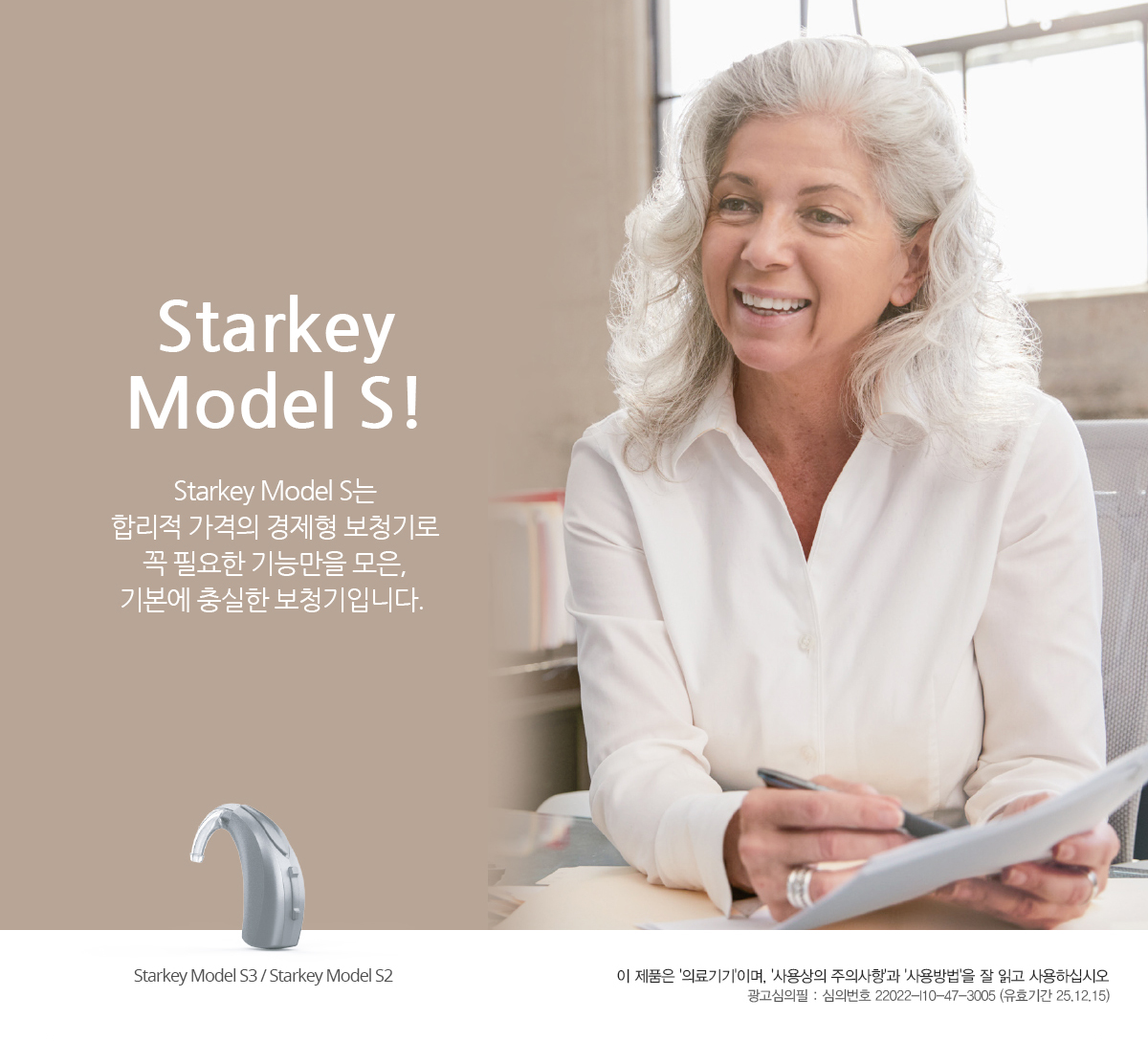 Starkey Model S는 합리적 가격의 경제형 보청기로 꼭 필요한 기능만을 모은, 기본에 충실한 보청기입니다.  이 제품은 '의료기기'이며, '사용상의 주의사항'과 '사용방법'을 잘 읽고 사용하십시오. 광고심의필 : 심의번호 심의번호 22022-I10-47-3005 (유효기간 25.12.15)